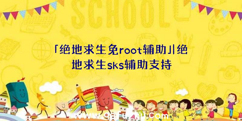 「绝地求生免root辅助」|绝地求生sks辅助支持